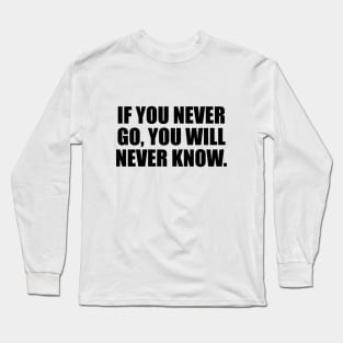 If you never go, you will never know Long Sleeve T-Shirt